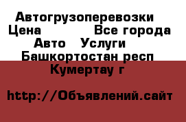 Автогрузоперевозки › Цена ­ 1 000 - Все города Авто » Услуги   . Башкортостан респ.,Кумертау г.